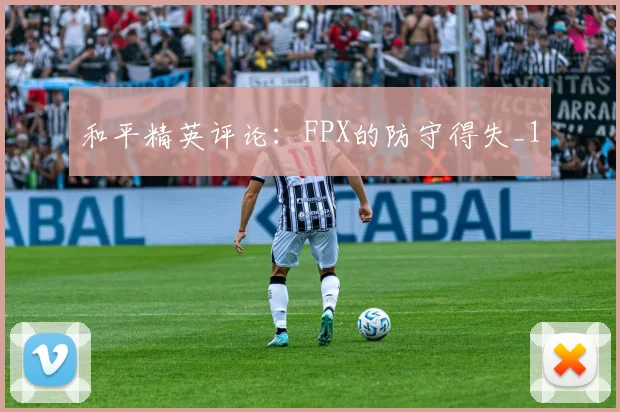 和平精英评论：FPX的防守得失_1