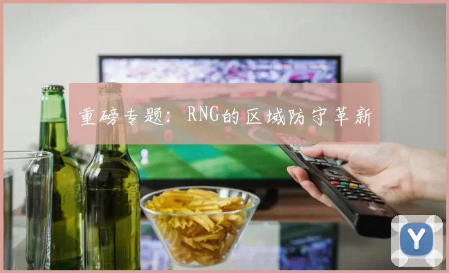 重磅专题：RNG的区域防守革新