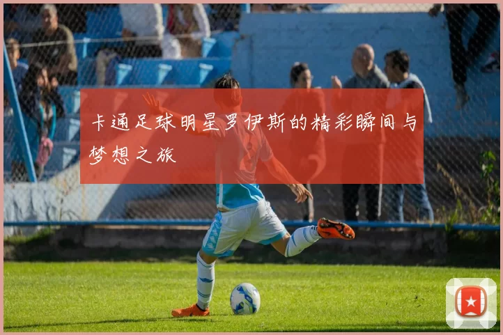 卡通足球明星罗伊斯的精彩瞬间与梦想之旅