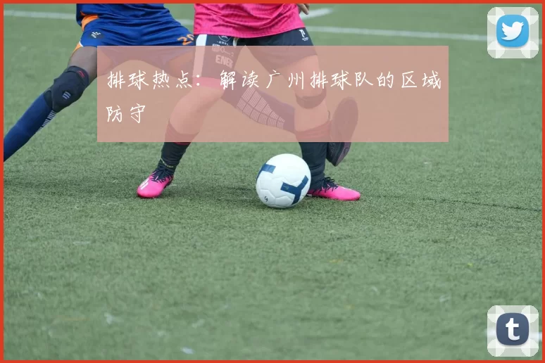 排球热点：解读广州排球队的区域防守