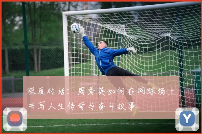 深度对话：周秀英如何在网球场上书写人生传奇与奋斗故事
