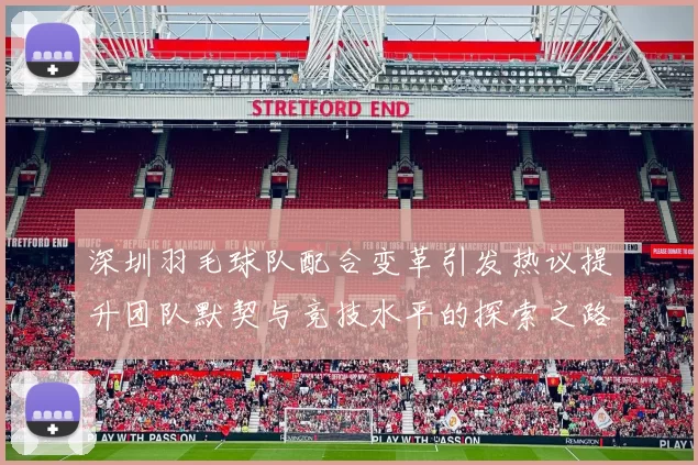 深圳羽毛球队配合变革引发热议提升团队默契与竞技水平的探索之路