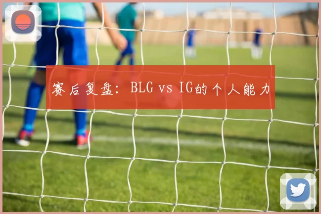 赛后复盘：BLG vs IG的个人能力