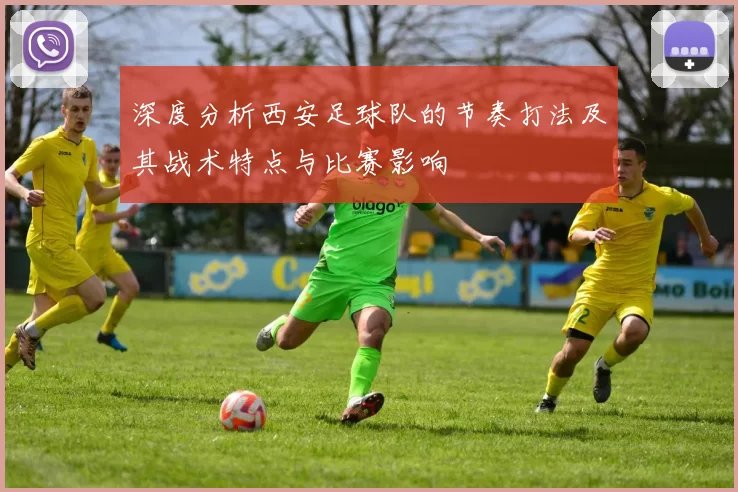 深度分析西安足球队的节奏打法及其战术特点与比赛影响