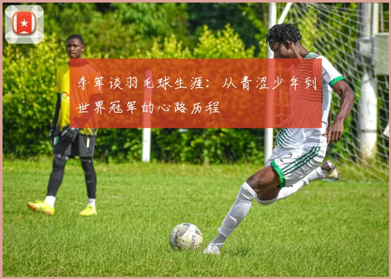 李军谈羽毛球生涯：从青涩少年到世界冠军的心路历程