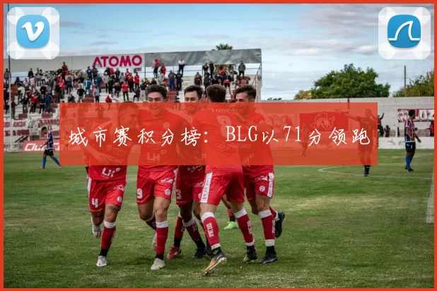 城市赛积分榜：BLG以71分领跑