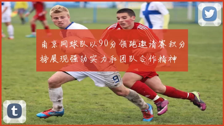 南京网球队以90分领跑邀请赛积分榜展现强劲实力和团队合作精神