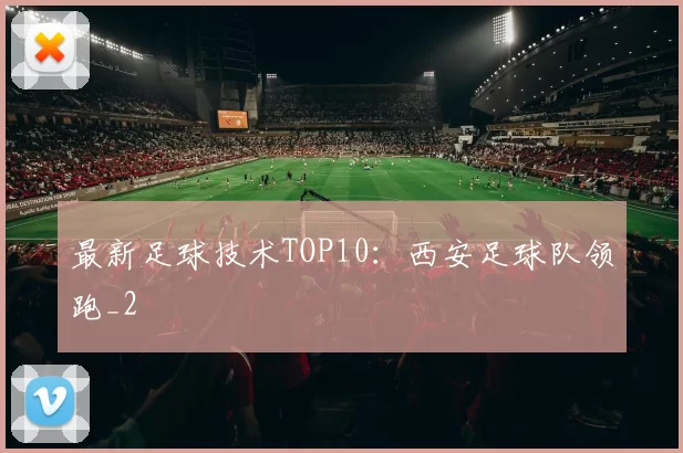 最新足球技术TOP10：西安足球队领跑_2