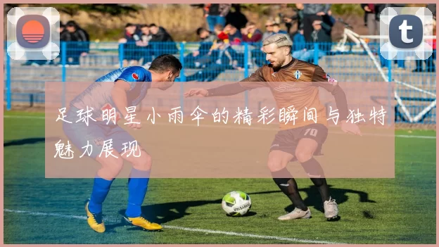 足球明星小雨伞的精彩瞬间与独特魅力展现