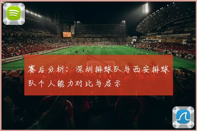 赛后分析：深圳排球队与西安排球队个人能力对比与启示