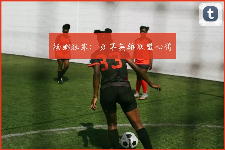 杨娜独家：分享英雄联盟心得