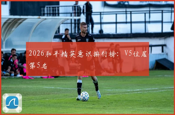 2026和平精英意识排行榜：V5位居第5名